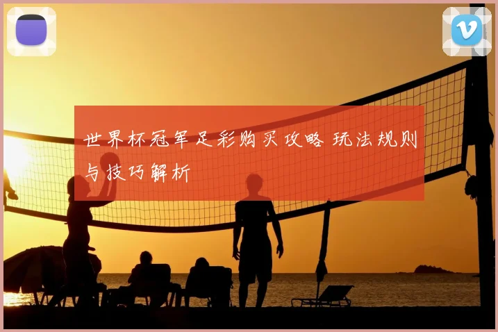 世界杯冠军足彩购买攻略 玩法规则与技巧解析