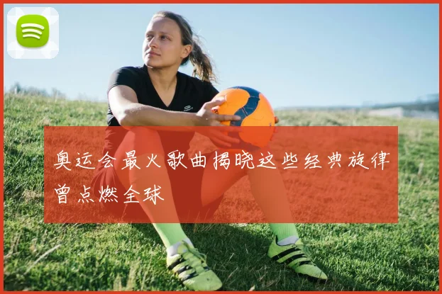 奥运会最火歌曲揭晓这些经典旋律曾点燃全球