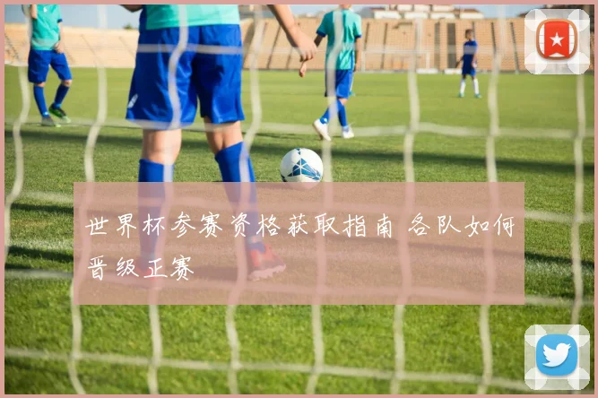 世界杯参赛资格获取指南 各队如何晋级正赛
