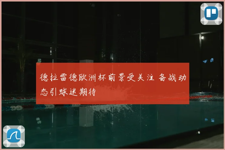 德拉雷德欧洲杯前景受关注 备战动态引球迷期待