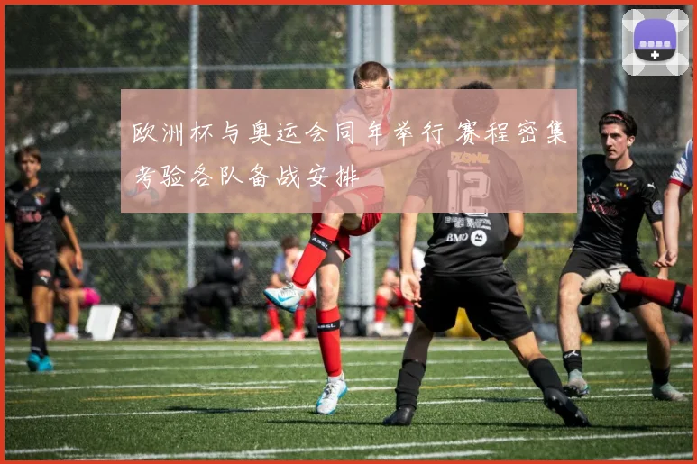 欧洲杯与奥运会同年举行 赛程密集考验各队备战安排