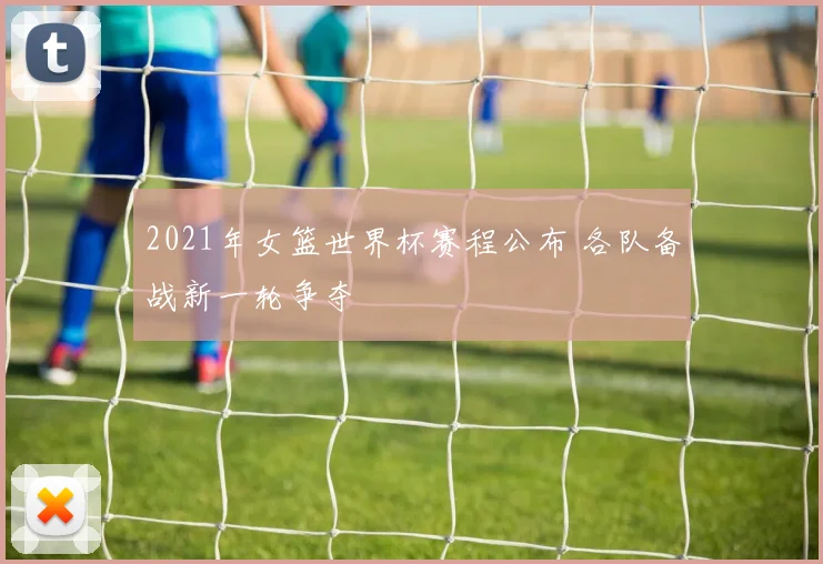 2021年女篮世界杯赛程公布 各队备战新一轮争夺