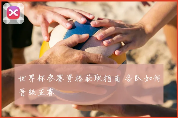 世界杯参赛资格获取指南 各队如何晋级正赛