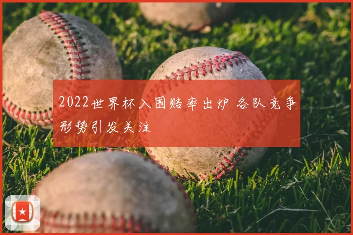 2022世界杯入围赔率出炉 各队竞争形势引发关注