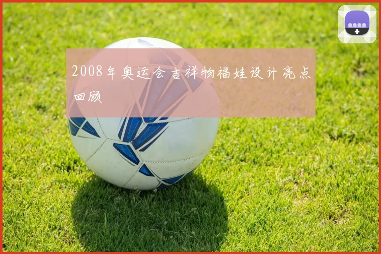 2008年奥运会吉祥物福娃设计亮点回顾