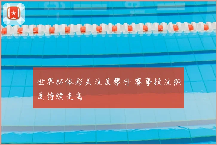 世界杯体彩关注度攀升 赛事投注热度持续走高