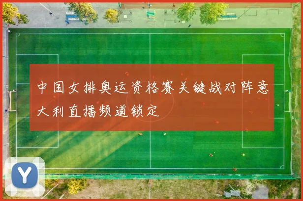 中国女排奥运资格赛关键战对阵意大利直播频道锁定