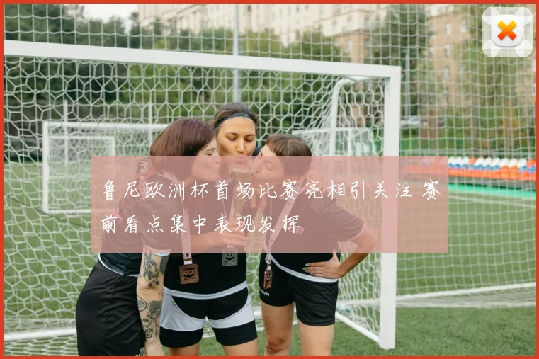 鲁尼欧洲杯首场比赛亮相引关注 赛前看点集中表现发挥