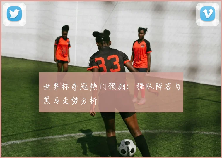 世界杯夺冠热门预测：强队阵容与黑马走势分析