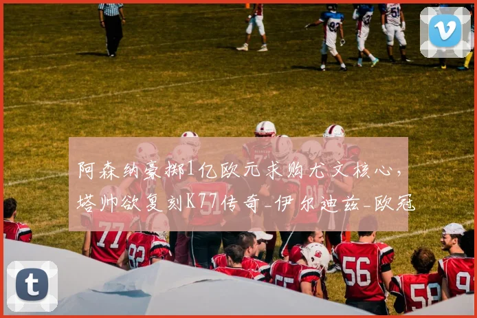 阿森纳豪掷1亿欧元求购尤文核心，塔帅欲复刻K77传奇_伊尔迪兹_欧冠_拜仁慕尼黑