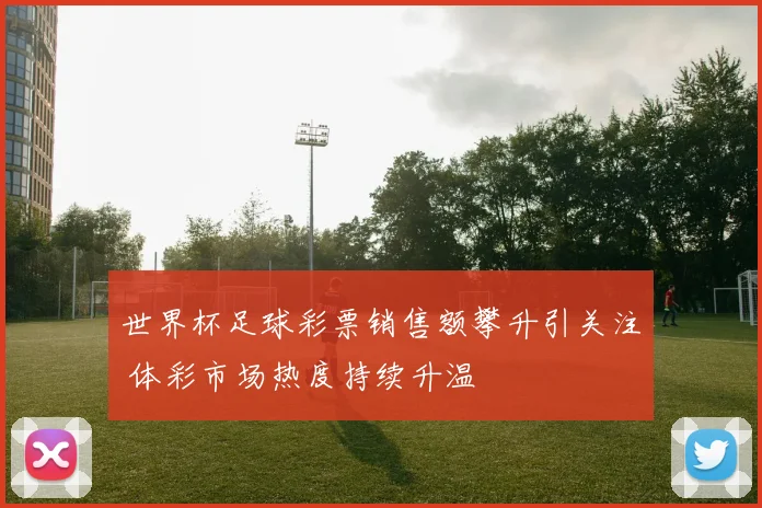 世界杯足球彩票销售额攀升引关注 体彩市场热度持续升温
