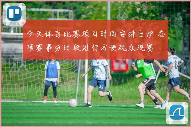 今天体育比赛项目时间安排出炉 各项赛事分时段进行方便观众观赛