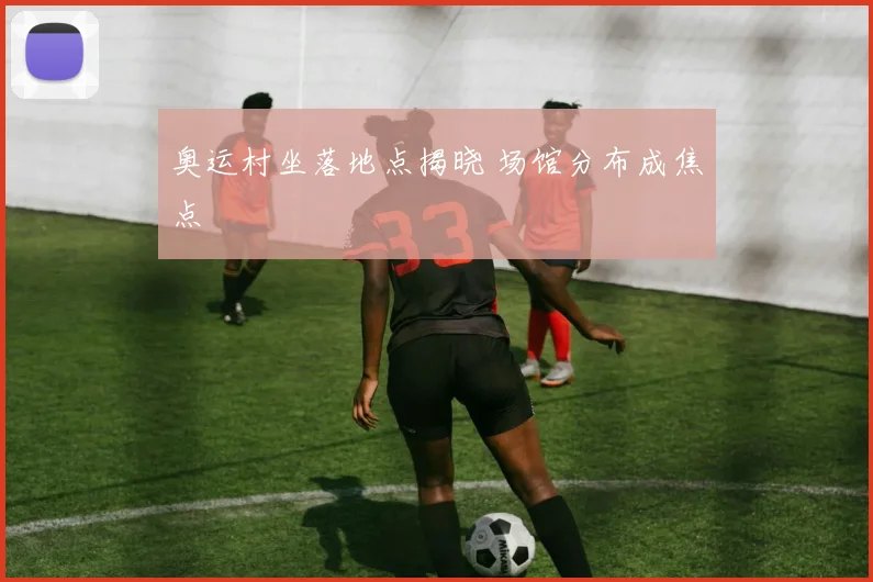 奥运村坐落地点揭晓 场馆分布成焦点