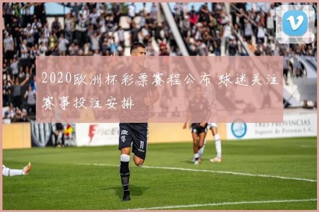 2020欧洲杯彩票赛程公布 球迷关注赛事投注安排