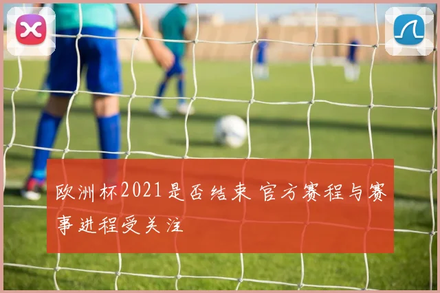 欧洲杯2021是否结束 官方赛程与赛事进程受关注
