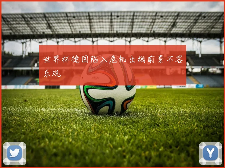 世界杯德国陷入危机出线前景不容乐观